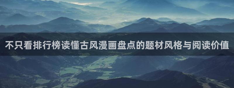 51漫画韩漫：不只看排行榜读懂古风漫画盘点的题材风格与阅读价值