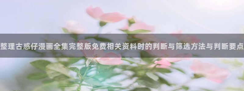51漫画漫画检索：整理古惑仔漫画全集完整版免费相关资料时的判断与筛选方法与判断要点