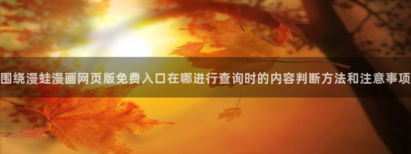 51漫画漫画动态:围绕漫蛙漫画网页版免费入口在哪进行查询时的内容判断方法和注意事项