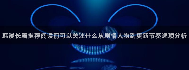 51漫画最新漫画排行榜:韩漫长篇推荐阅读前可以关注什么从剧情人物到更新节奏逐项分析