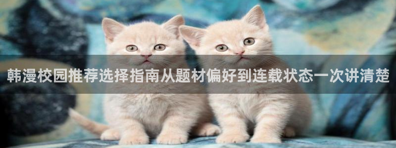 51漫画最新连载漫画：韩漫校园推荐选择指南从题材偏好到连载状态一次讲清楚