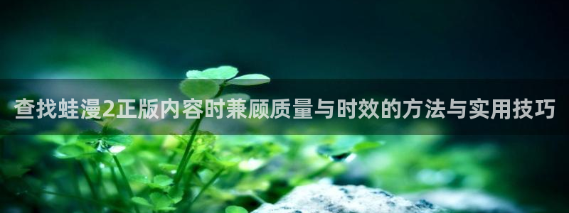 51漫画热门漫画推荐:查找蛙漫2正版内容时兼顾质量与时效的方法与实用技巧