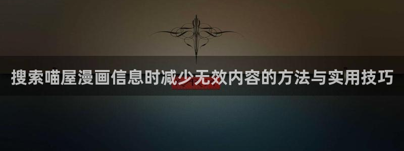 51漫画完结漫画：搜索喵屋漫画信息时减少无效内容的方法与实用技巧